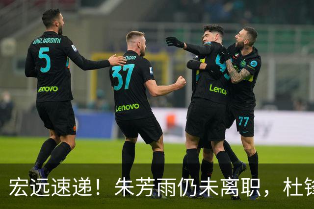 宏远速递！朱芳雨仍未离职，杜锋交满分答卷，徐杰也有好消息